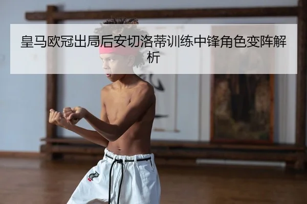 皇马欧冠出局后安切洛蒂训练中锋角色变阵解析